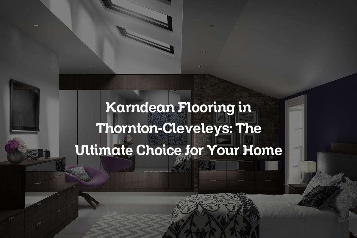 Karndean Flooring in Thornton-Cleveleys: The Ultimate Choice for Your Home